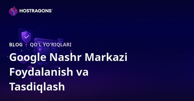 Google Publisher Center (Noshirlik Markazi) Sozlash va Tasdiqlash Qo‘llanmasi
