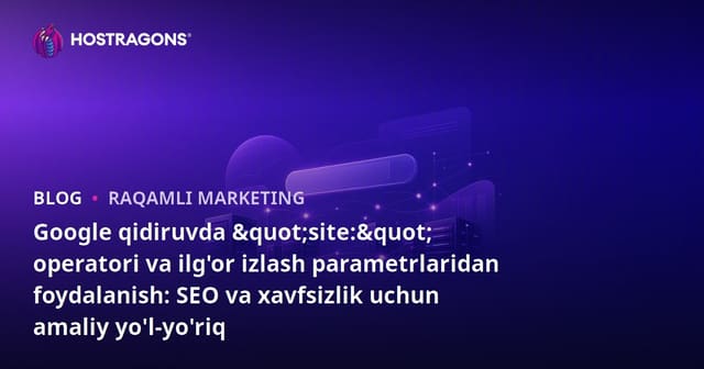 Google qidiruvda "site:" operatori va ilg'or izlash parametrlaridan foydalanish: SEO va xavfsizlik uchun amaliy yo'l-yo'riq