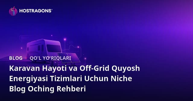 Avtofurgonda yashash va Off-Grid quyosh energiyasi tizimlari uchun ixtisoslashgan blog ochish bo‘yicha qo‘llanma