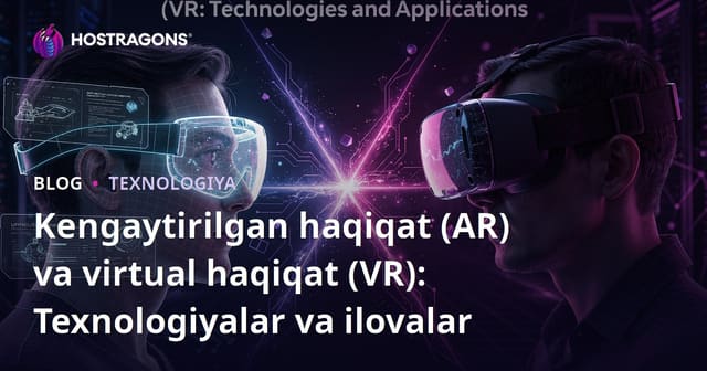 Kengaytirilgan haqiqat (AR) va virtual haqiqat (VR): Texnologiyalar va ilovalar