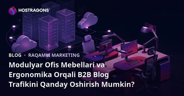 Modulyar Ofis Mebellari va Ergonomika Orqali B2B Blog Trafikini Qanday Oshirish Mumkin?