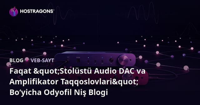 Faqat "Stolüstü Audio DAC va Amplifikator Taqqoslovlari" Bo‘yicha Odyofil Niş Blogi
