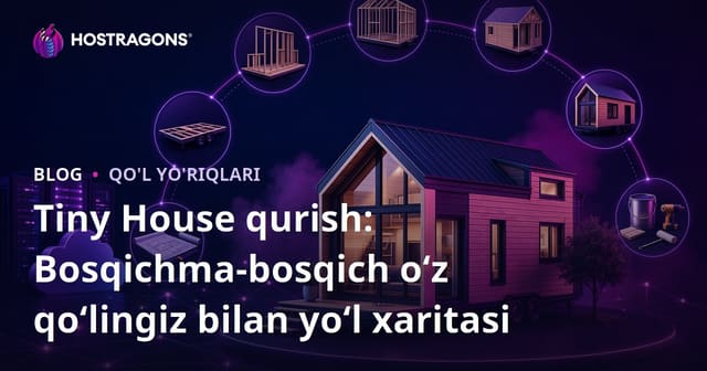 Tiny House qurish: Bosqichma-bosqich o‘z qo‘lingiz bilan yo‘l xaritasi