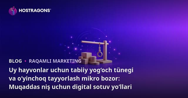Uy hayvonlar uchun tabiiy yog‘och tünegi va o‘yinchoq tayyorlash mikro bozor: Muqaddas niş uchun digital sotuv yo‘llari