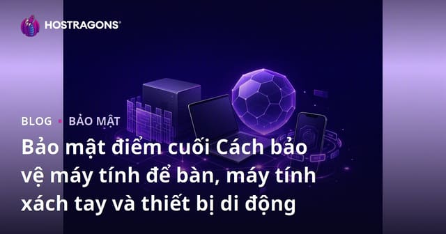 Bảo Mật Điểm Cuối: Cách Bảo Vệ Máy Tính Để Bàn, Laptop và Thiết Bị Di Động