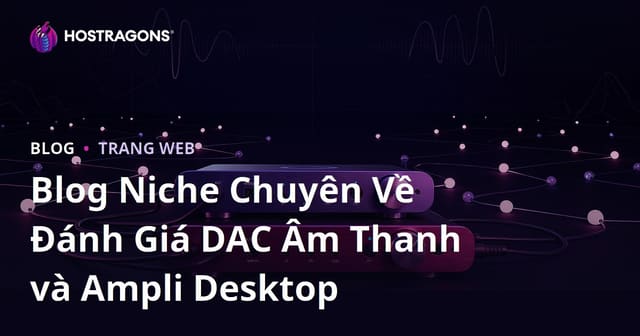 Blog Niche Chuyên Về Đánh Giá DAC Âm Thanh và Ampli Desktop