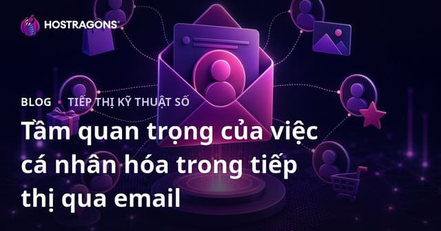 Tầm quan trọng của việc cá nhân hóa trong tiếp thị qua email