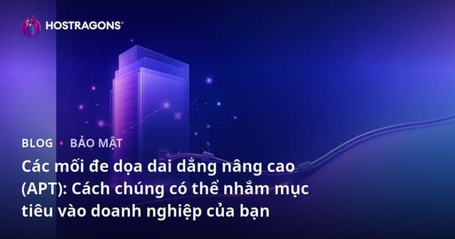 Các mối đe dọa dai dẳng nâng cao (APT): Cách chúng có thể nhắm mục tiêu vào doanh nghiệp của bạn