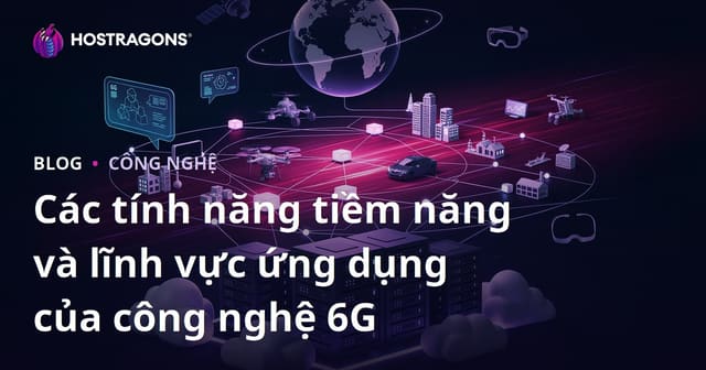 Các tính năng tiềm năng và lĩnh vực ứng dụng của công nghệ 6G