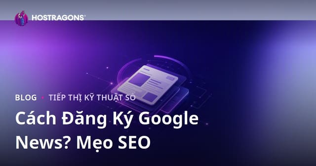 Cách Đăng Ký Google News: Hướng Dẫn SEO Toàn Diện Cho Trang Tin Tức