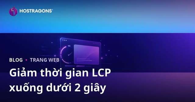 Cách Giảm Thời Gian LCP (Largest Contentful Paint) Xuống Dưới 2 Giây