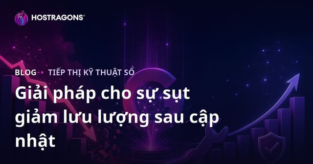 Cách Khắc Phục Sụt Giảm Traffic Sau Cập Nhật Thuật Toán Lõi (Core Update) Của Google