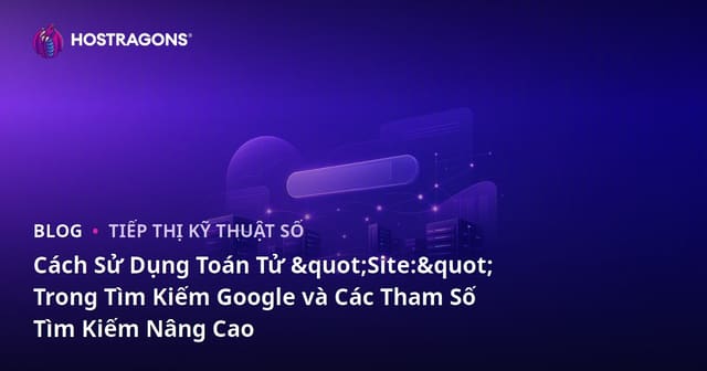 Cách Sử Dụng Toán Tử "Site:" Trong Tìm Kiếm Google và Các Tham Số Tìm Kiếm Nâng Cao
