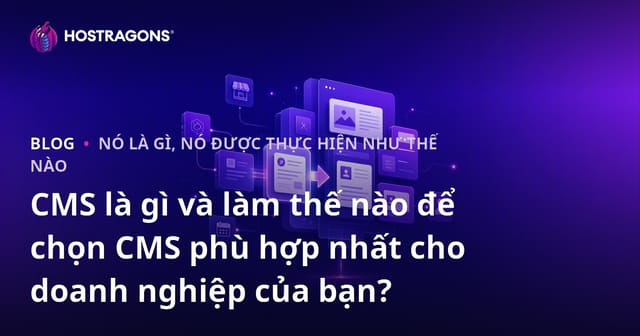 CMS là gì và làm thế nào để chọn CMS phù hợp nhất cho doanh nghiệp của bạn?
