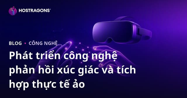 Phát triển công nghệ phản hồi xúc giác và tích hợp thực tế ảo