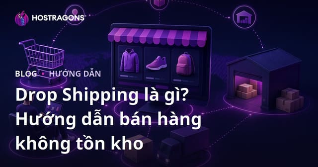 Dropshipping là gì? Làm thế nào để bán sản phẩm trực tuyến mà không cần dự trữ hàng?