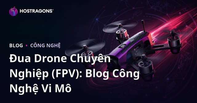 Đua Drone Chuyên Nghiệp (FPV): Blog Công Nghệ Vi Mô