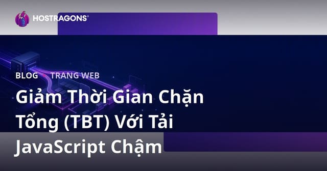 Giảm Thời Gian Chặn Tổng (TBT) Với Tải JavaScript Chậm