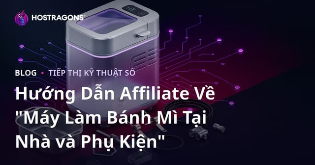 Hướng Dẫn Affiliate Về "Máy Làm Bánh Mì Tại Nhà và Phụ Kiện"