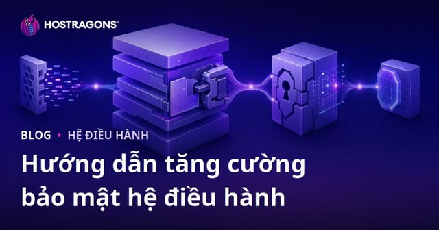 Hướng dẫn tăng cường bảo mật hệ điều hành