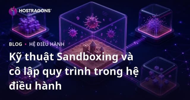 Kỹ thuật Sandboxing và cô lập quy trình trong hệ điều hành