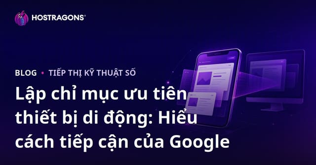 Lập chỉ mục ưu tiên thiết bị di động: Hiểu cách tiếp cận của Google