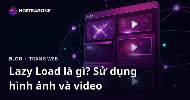 Lazy Load là gì? Hướng dẫn tối ưu tải chậm cho hình ảnh và video trên website