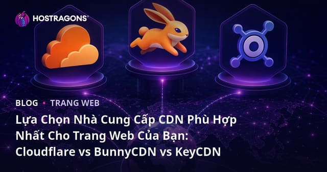 Lựa Chọn Nhà Cung Cấp CDN Phù Hợp Nhất Cho Trang Web Của Bạn: Cloudflare vs BunnyCDN vs KeyCDN
