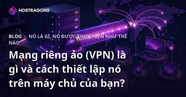 Mạng riêng ảo (VPN) là gì và cách thiết lập nó trên máy chủ của bạn?