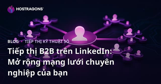 Tiếp thị B2B trên LinkedIn: Mở rộng mạng lưới chuyên nghiệp của bạn
