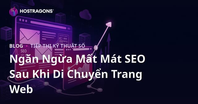 Hướng Dẫn Ngăn Ngừa Sụt Giảm SEO Sau Khi Di Dời Website (Site Migration)