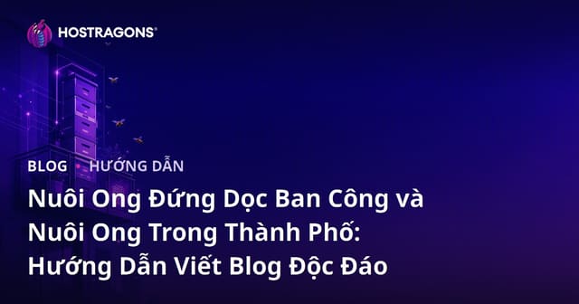 Nuôi Ong Đứng Dọc Ban Công và Nuôi Ong Trong Thành Phố: Hướng Dẫn Viết Blog Độc Đáo