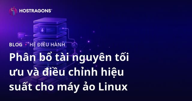 Phân bổ tài nguyên tối ưu và điều chỉnh hiệu suất cho máy ảo Linux