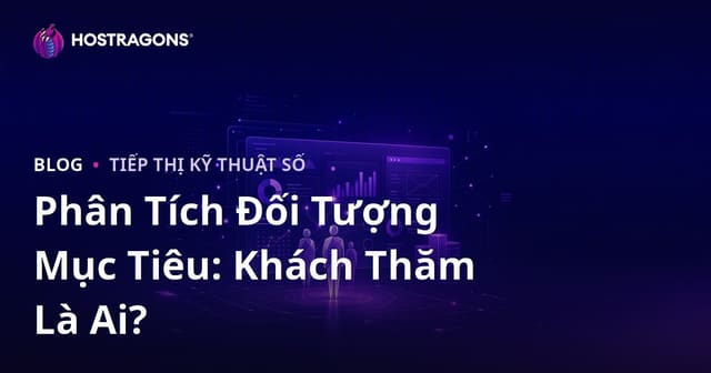 Phân tích đối tượng mục tiêu: Khách truy cập trang web của bạn là ai, họ muốn gì?