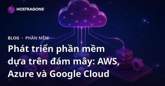 Phát triển phần mềm dựa trên đám mây: AWS, Azure và Google Cloud