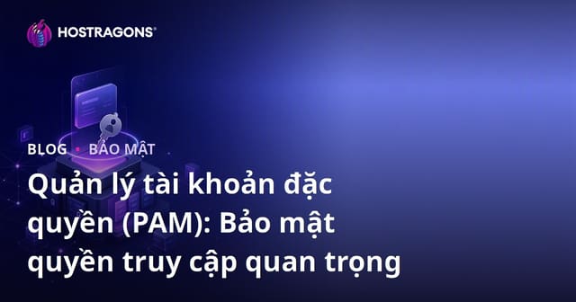 Quản lý tài khoản đặc quyền (PAM): Bảo mật quyền truy cập quan trọng