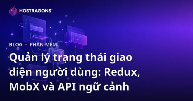 Quản lý trạng thái giao diện người dùng: Redux, MobX và API ngữ cảnh