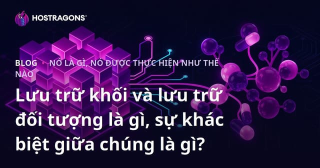 Block Storage và Object Storage là gì? So sánh, ưu và nhược điểm từng loại lưu trữ dữ liệu