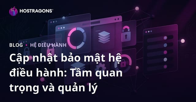 Cập nhật bảo mật hệ điều hành: Tầm quan trọng và quản lý