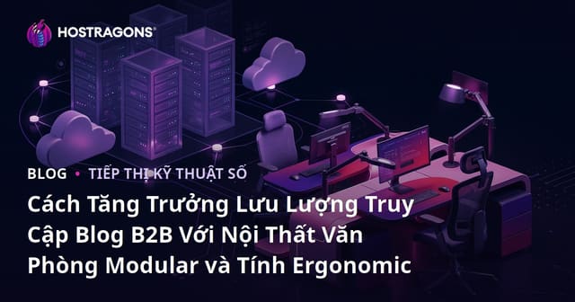 Cách Tăng Trưởng Lưu Lượng Truy Cập Blog B2B Với Nội Thất Văn Phòng Modular và Tính Ergonomic