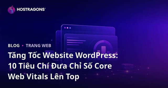 Tăng Tốc Website WordPress: 10 Tiêu Chí Đưa Chỉ Số Core Web Vitals Lên Top