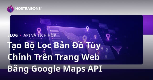 Tạo Bộ Lọc Bản Đồ Tùy Chỉnh Trên Trang Web Bằng Google Maps API