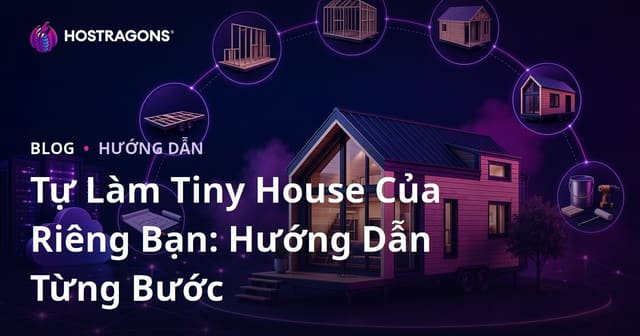Tự Làm Tiny House Của Riêng Bạn: Hướng Dẫn Từng Bước