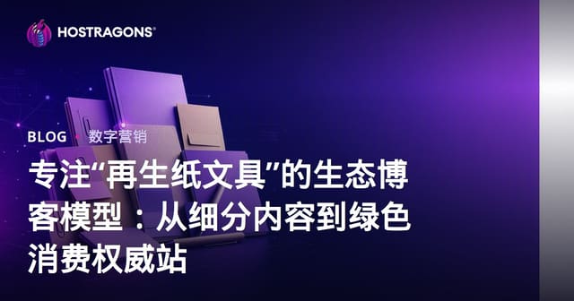 专注“再生纸文具”的生态博客模型：从细分内容到绿色消费权威站
