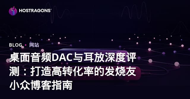 桌面音频DAC与耳放深度评测：打造高转化率的发烧友小众博客指南