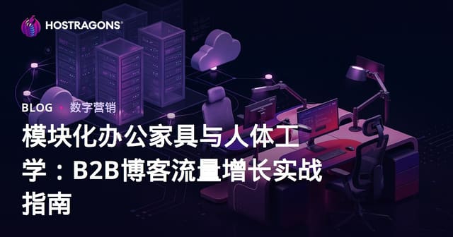模块化办公家具与人体工学：B2B博客流量增长实战指南