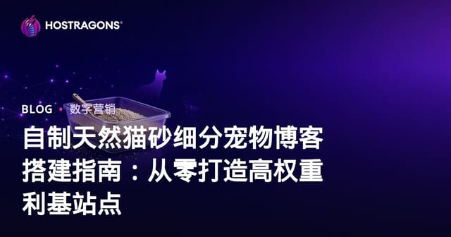 自制天然猫砂细分宠物博客搭建指南：从零打造高权重利基站点