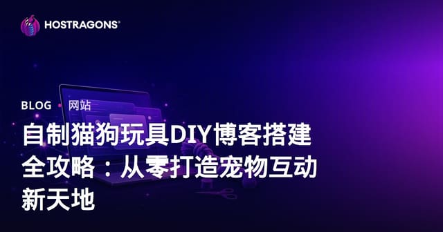 自制猫狗玩具DIY博客搭建全攻略：从零打造宠物互动新天地