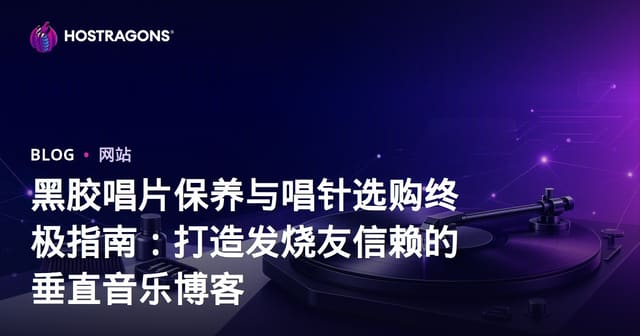 黑胶唱片保养与唱针选购终极指南：打造发烧友信赖的垂直音乐博客