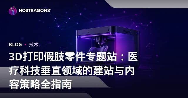 3D打印假肢零件专题站：医疗科技垂直领域的建站与内容策略全指南